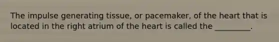 The impulse generating tissue, or pacemaker, of the heart that is located in the right atrium of the heart is called the _________.