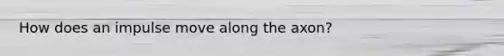 How does an impulse move along the axon?