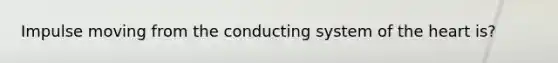 Impulse moving from the conducting system of <a href='https://www.questionai.com/knowledge/kya8ocqc6o-the-heart' class='anchor-knowledge'>the heart</a> is?