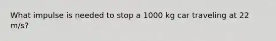 What impulse is needed to stop a 1000 kg car traveling at 22 m/s?