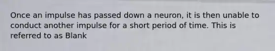 Once an impulse has passed down a neuron, it is then unable to conduct another impulse for a short period of time. This is referred to as Blank
