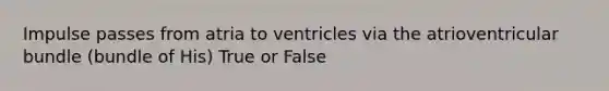 Impulse passes from atria to ventricles via the atrioventricular bundle (bundle of His) True or False