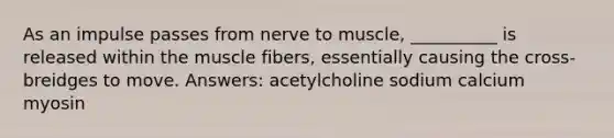 As an impulse passes from nerve to muscle, __________ is released within the muscle fibers, essentially causing the cross-breidges to move. Answers: acetylcholine sodium calcium myosin