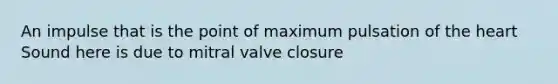 An impulse that is the point of maximum pulsation of the heart Sound here is due to mitral valve closure