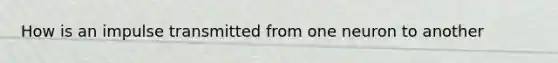 How is an impulse transmitted from one neuron to another