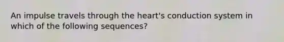 An impulse travels through the heart's conduction system in which of the following sequences?