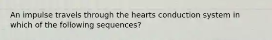 An impulse travels through <a href='https://www.questionai.com/knowledge/kya8ocqc6o-the-heart' class='anchor-knowledge'>the heart</a>s conduction system in which of the following sequences?