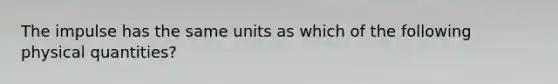 The impulse has the same units as which of the following physical quantities?