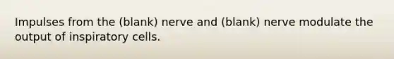 Impulses from the (blank) nerve and (blank) nerve modulate the output of inspiratory cells.