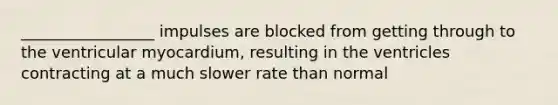 _________________ impulses are blocked from getting through to the ventricular myocardium, resulting in the ventricles contracting at a much slower rate than normal