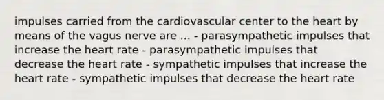 impulses carried from the cardiovascular center to the heart by means of the vagus nerve are ... - parasympathetic impulses that increase the heart rate - parasympathetic impulses that decrease the heart rate - sympathetic impulses that increase the heart rate - sympathetic impulses that decrease the heart rate