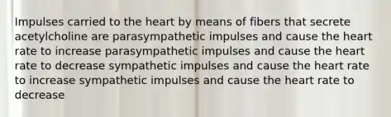 Impulses carried to the heart by means of fibers that secrete acetylcholine are parasympathetic impulses and cause the heart rate to increase parasympathetic impulses and cause the heart rate to decrease sympathetic impulses and cause the heart rate to increase sympathetic impulses and cause the heart rate to decrease