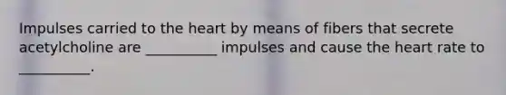 Impulses carried to <a href='https://www.questionai.com/knowledge/kya8ocqc6o-the-heart' class='anchor-knowledge'>the heart</a> by means of fibers that secrete acetylcholine are __________ impulses and cause the heart rate to __________.