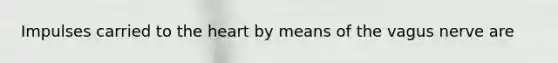 Impulses carried to the heart by means of the vagus nerve are
