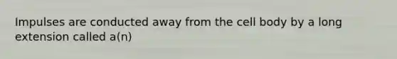 Impulses are conducted away from the cell body by a long extension called a(n)