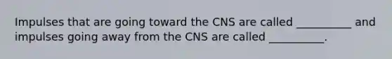 Impulses that are going toward the CNS are called __________ and impulses going away from the CNS are called __________.