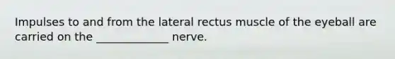 Impulses to and from the lateral rectus muscle of the eyeball are carried on the _____________ nerve.