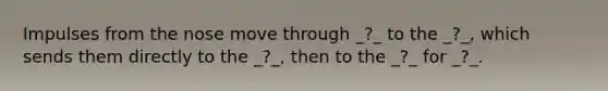 Impulses from the nose move through _?_ to the _?_, which sends them directly to the _?_, then to the _?_ for _?_.