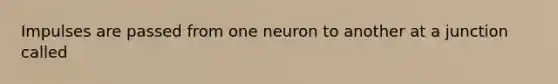 Impulses are passed from one neuron to another at a junction called