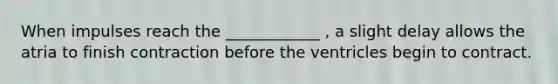 When impulses reach the ____________ , a slight delay allows the atria to finish contraction before the ventricles begin to contract.