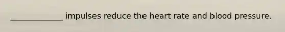 _____________ impulses reduce the heart rate and blood pressure.
