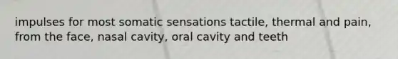 impulses for most somatic sensations tactile, thermal and pain, from the face, nasal cavity, oral cavity and teeth