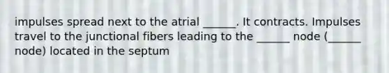 impulses spread next to the atrial ______. It contracts. Impulses travel to the junctional fibers leading to the ______ node (______ node) located in the septum