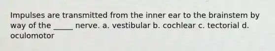 Impulses are transmitted from the inner ear to the brainstem by way of the _____ nerve. a. vestibular b. cochlear c. tectorial d. oculomotor