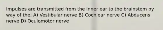 Impulses are transmitted from the inner ear to the brainstem by way of the: A) Vestibular nerve B) Cochlear nerve C) Abducens nerve D) Oculomotor nerve