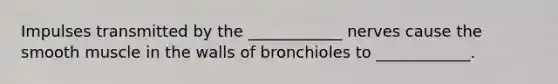 Impulses transmitted by the ____________ nerves cause the smooth muscle in the walls of bronchioles to ____________.