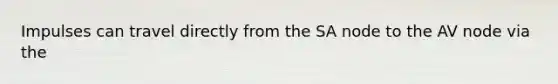Impulses can travel directly from the SA node to the AV node via the