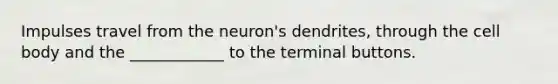 Impulses travel from the neuron's dendrites, through the cell body and the ____________ to the terminal buttons.