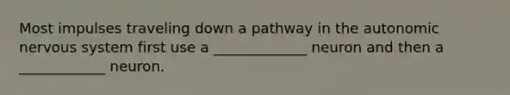 Most impulses traveling down a pathway in <a href='https://www.questionai.com/knowledge/kMqcwgxBsH-the-autonomic-nervous-system' class='anchor-knowledge'>the autonomic <a href='https://www.questionai.com/knowledge/kThdVqrsqy-nervous-system' class='anchor-knowledge'>nervous system</a></a> first use a _____________ neuron and then a ____________ neuron.