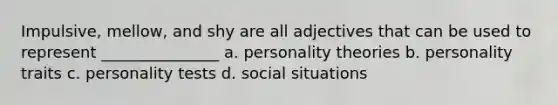 Impulsive, mellow, and shy are all adjectives that can be used to represent _______________ a. personality theories b. personality traits c. personality tests d. social situations