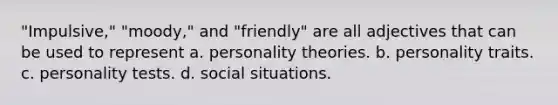 "Impulsive," "moody," and "friendly" are all adjectives that can be used to represent a. personality theories. b. personality traits. c. personality tests. d. social situations.