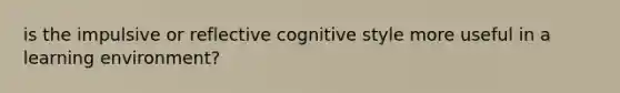 is the impulsive or reflective cognitive style more useful in a learning environment?