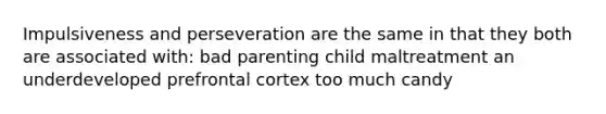 Impulsiveness and perseveration are the same in that they both are associated with: bad parenting child maltreatment an underdeveloped prefrontal cortex too much candy