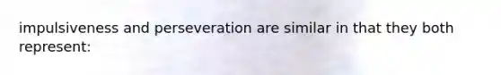 impulsiveness and perseveration are similar in that they both represent: