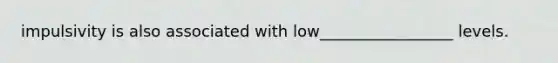 impulsivity is also associated with low_________________ levels.