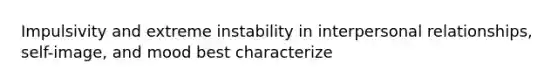 Impulsivity and extreme instability in interpersonal relationships, self-image, and mood best characterize