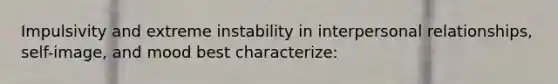 Impulsivity and extreme instability in interpersonal relationships, self-image, and mood best characterize: