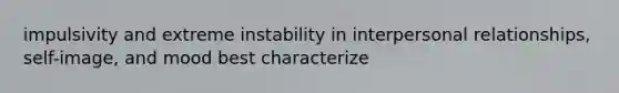 impulsivity and extreme instability in interpersonal relationships, self-image, and mood best characterize