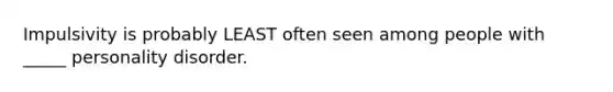 Impulsivity is probably LEAST often seen among people with _____ personality disorder.