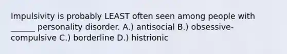 Impulsivity is probably LEAST often seen among people with ______ personality disorder. A.) antisocial B.) obsessive-compulsive C.) borderline D.) histrionic