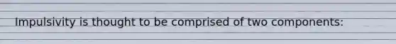 Impulsivity is thought to be comprised of two components: