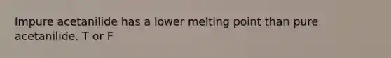 Impure acetanilide has a lower melting point than pure acetanilide. T or F