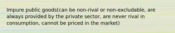 Impure public goods(can be non-rival or non-excludable, are always provided by the private sector, are never rival in consumption, cannot be priced in the market)