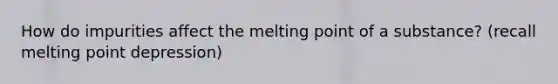 How do impurities affect the melting point of a substance? (recall melting point depression)