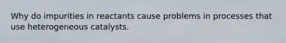 Why do impurities in reactants cause problems in processes that use heterogeneous catalysts.