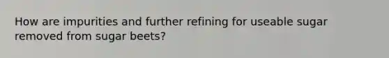 How are impurities and further refining for useable sugar removed from sugar beets?